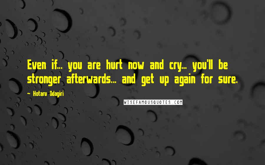 Hotaru Odagiri Quotes: Even if... you are hurt now and cry... you'll be stronger afterwards... and get up again for sure.