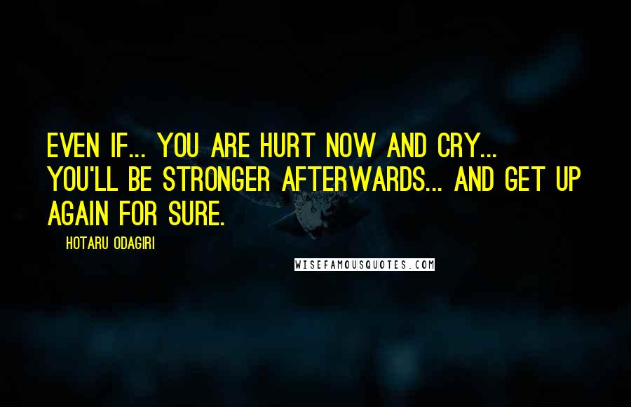 Hotaru Odagiri Quotes: Even if... you are hurt now and cry... you'll be stronger afterwards... and get up again for sure.