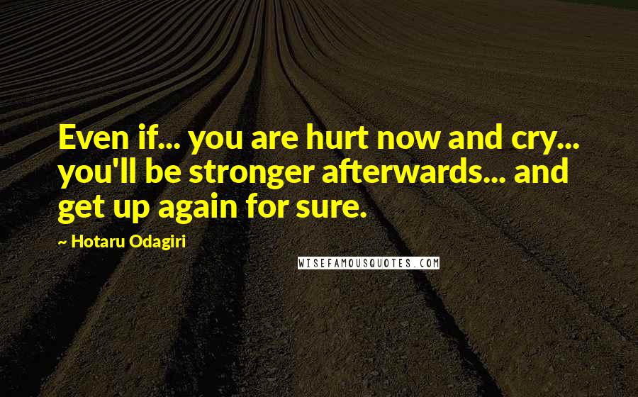 Hotaru Odagiri Quotes: Even if... you are hurt now and cry... you'll be stronger afterwards... and get up again for sure.