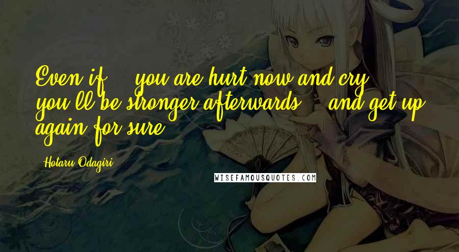 Hotaru Odagiri Quotes: Even if... you are hurt now and cry... you'll be stronger afterwards... and get up again for sure.