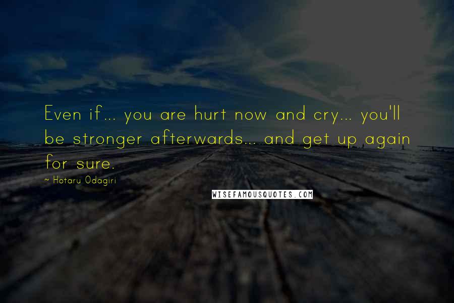 Hotaru Odagiri Quotes: Even if... you are hurt now and cry... you'll be stronger afterwards... and get up again for sure.