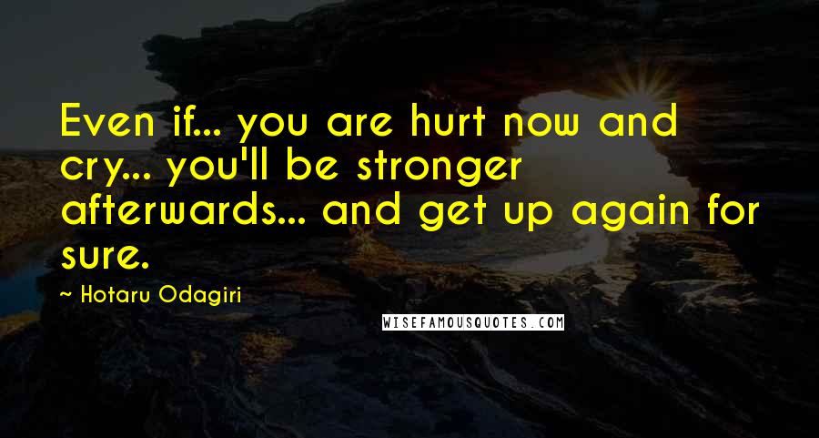Hotaru Odagiri Quotes: Even if... you are hurt now and cry... you'll be stronger afterwards... and get up again for sure.