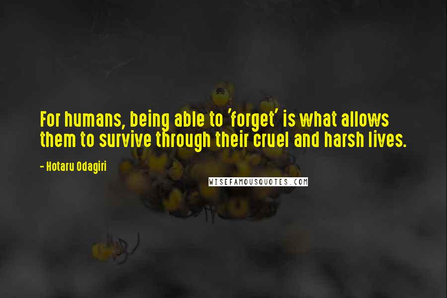 Hotaru Odagiri Quotes: For humans, being able to 'forget' is what allows them to survive through their cruel and harsh lives.