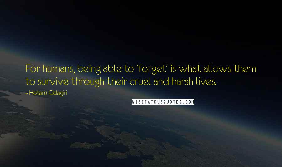 Hotaru Odagiri Quotes: For humans, being able to 'forget' is what allows them to survive through their cruel and harsh lives.