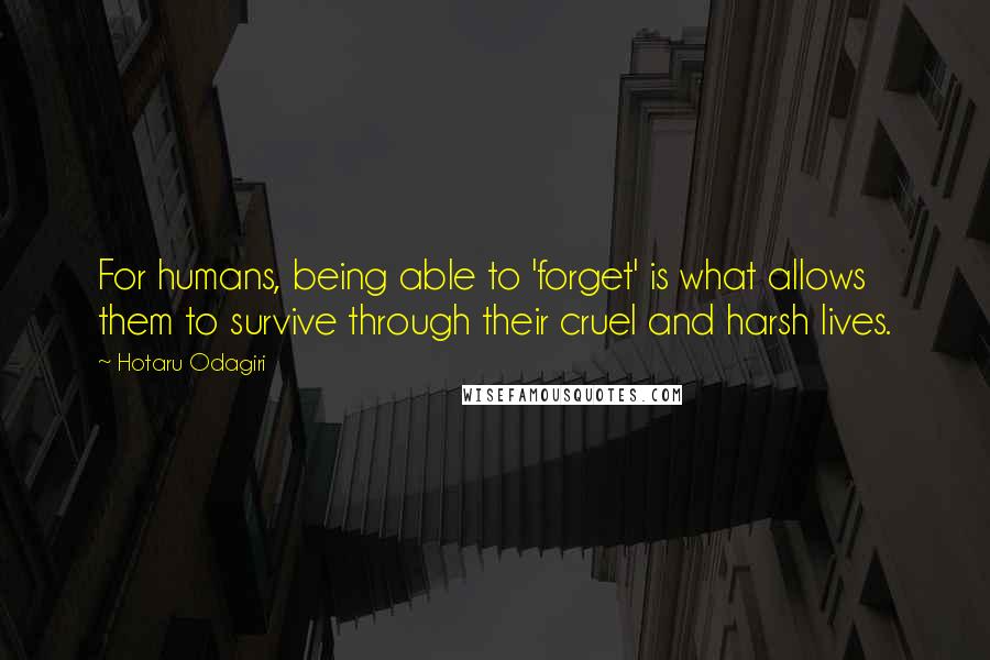 Hotaru Odagiri Quotes: For humans, being able to 'forget' is what allows them to survive through their cruel and harsh lives.