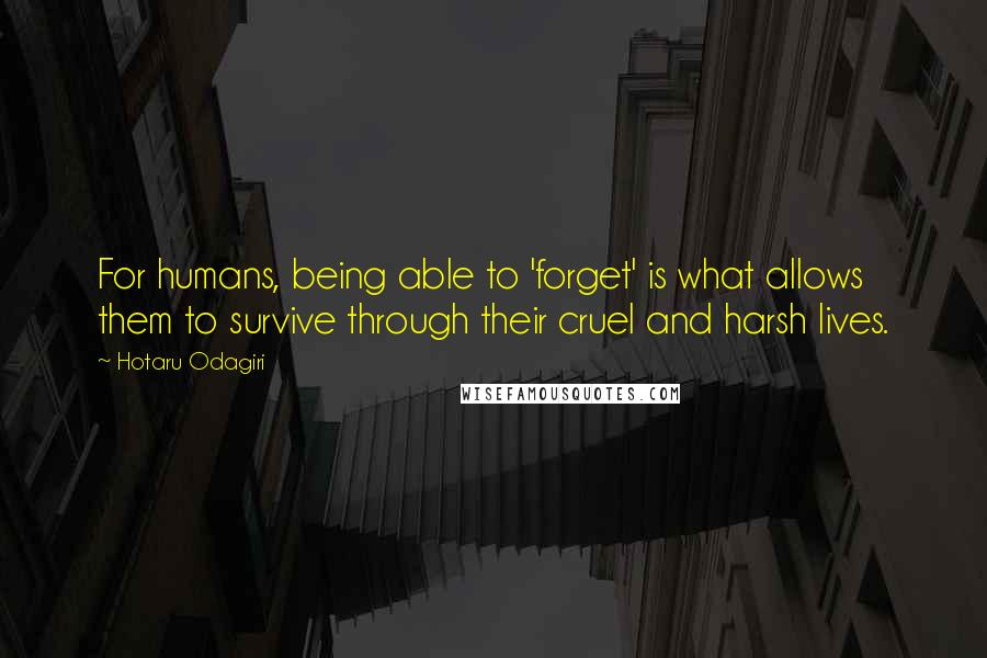 Hotaru Odagiri Quotes: For humans, being able to 'forget' is what allows them to survive through their cruel and harsh lives.