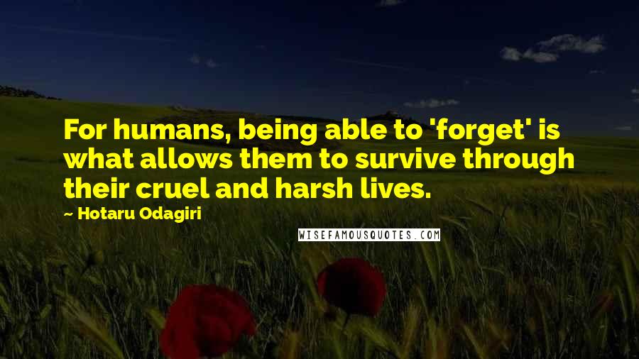 Hotaru Odagiri Quotes: For humans, being able to 'forget' is what allows them to survive through their cruel and harsh lives.