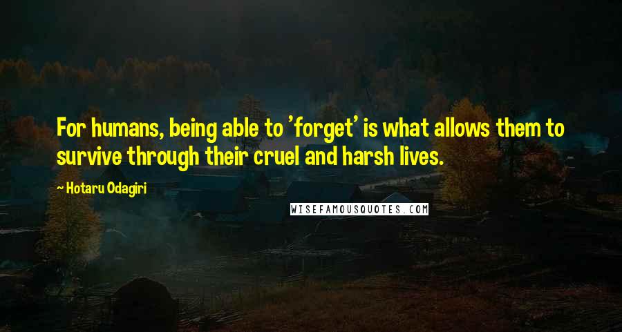 Hotaru Odagiri Quotes: For humans, being able to 'forget' is what allows them to survive through their cruel and harsh lives.