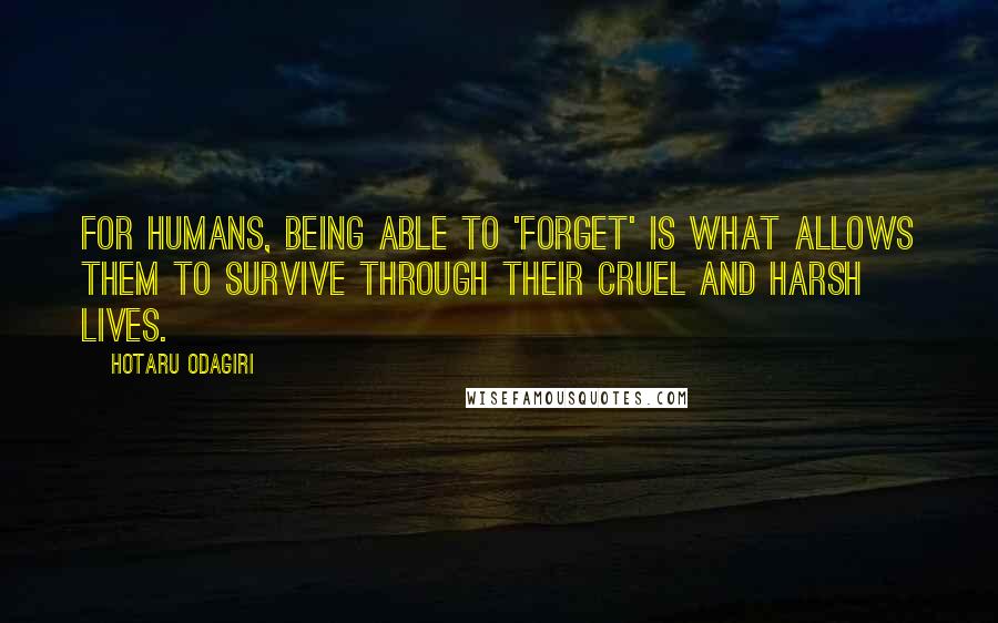 Hotaru Odagiri Quotes: For humans, being able to 'forget' is what allows them to survive through their cruel and harsh lives.