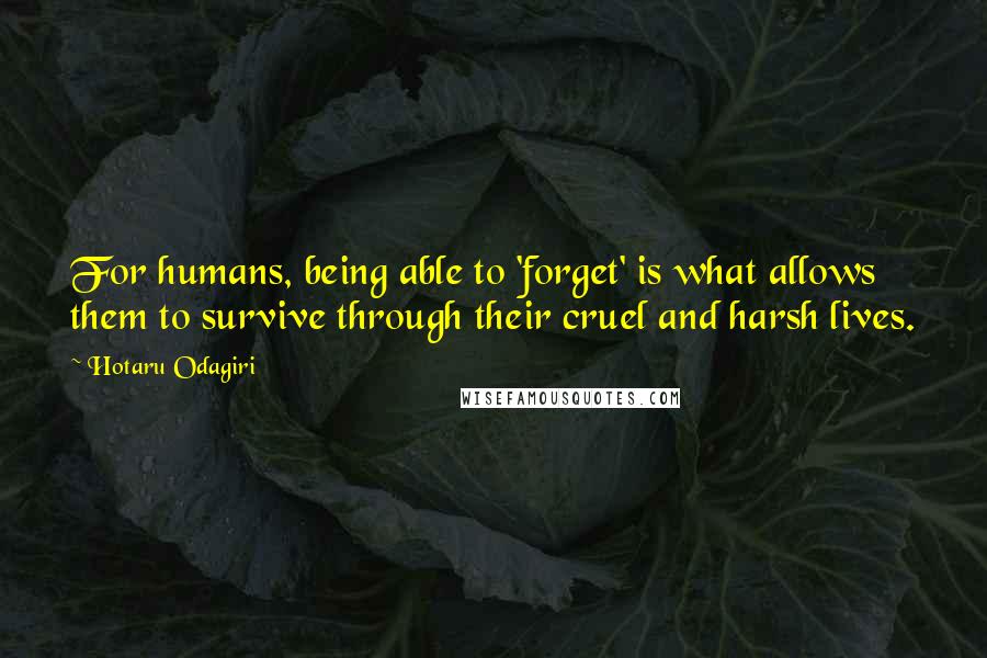 Hotaru Odagiri Quotes: For humans, being able to 'forget' is what allows them to survive through their cruel and harsh lives.