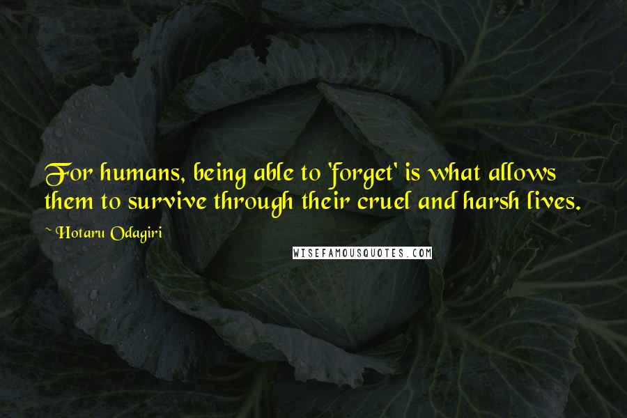 Hotaru Odagiri Quotes: For humans, being able to 'forget' is what allows them to survive through their cruel and harsh lives.