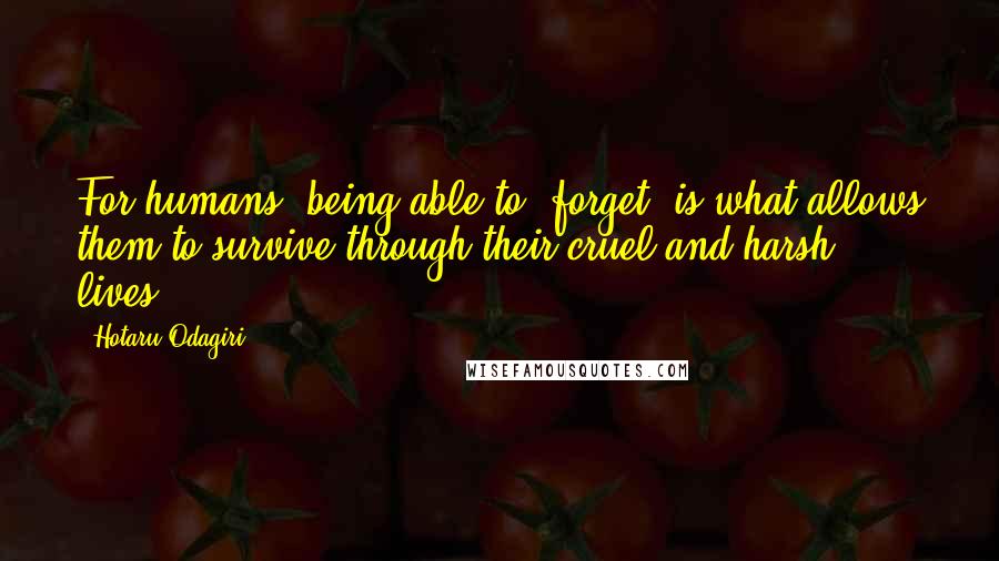 Hotaru Odagiri Quotes: For humans, being able to 'forget' is what allows them to survive through their cruel and harsh lives.