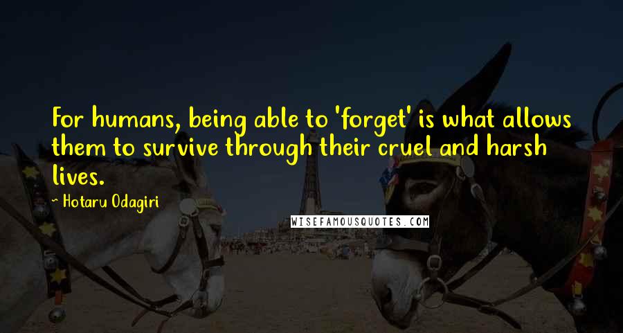 Hotaru Odagiri Quotes: For humans, being able to 'forget' is what allows them to survive through their cruel and harsh lives.