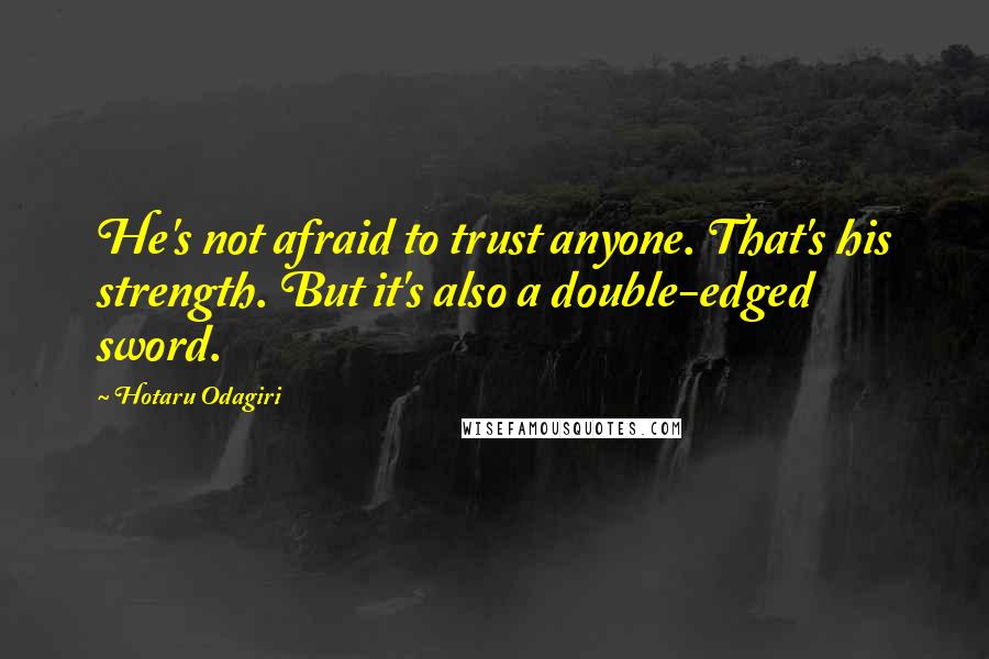 Hotaru Odagiri Quotes: He's not afraid to trust anyone. That's his strength. But it's also a double-edged sword.