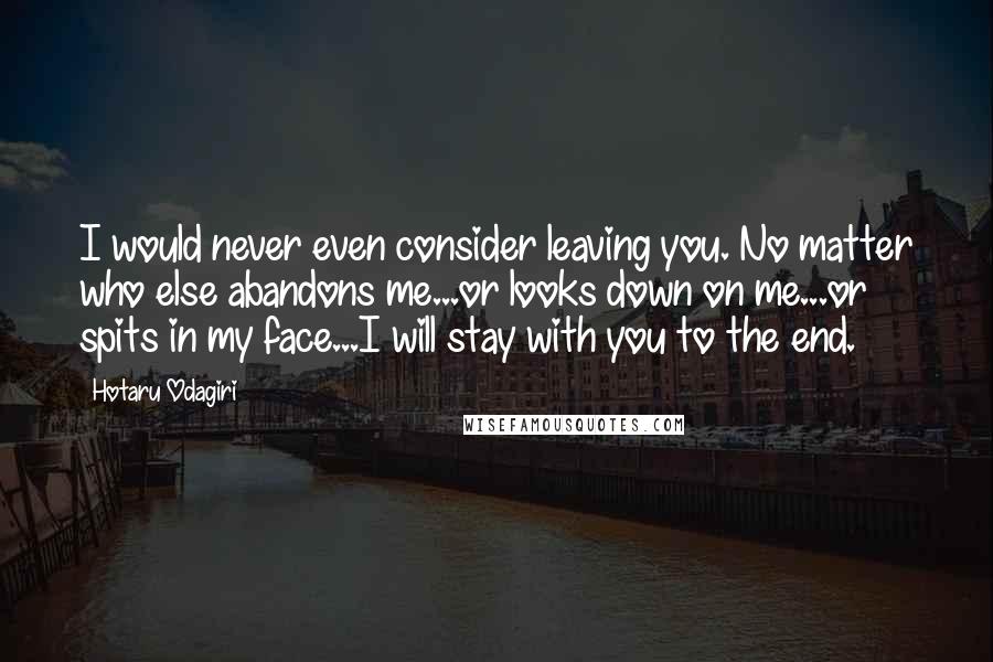 Hotaru Odagiri Quotes: I would never even consider leaving you. No matter who else abandons me...or looks down on me...or spits in my face...I will stay with you to the end.