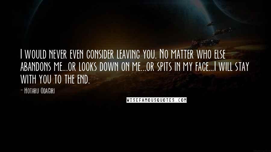 Hotaru Odagiri Quotes: I would never even consider leaving you. No matter who else abandons me...or looks down on me...or spits in my face...I will stay with you to the end.
