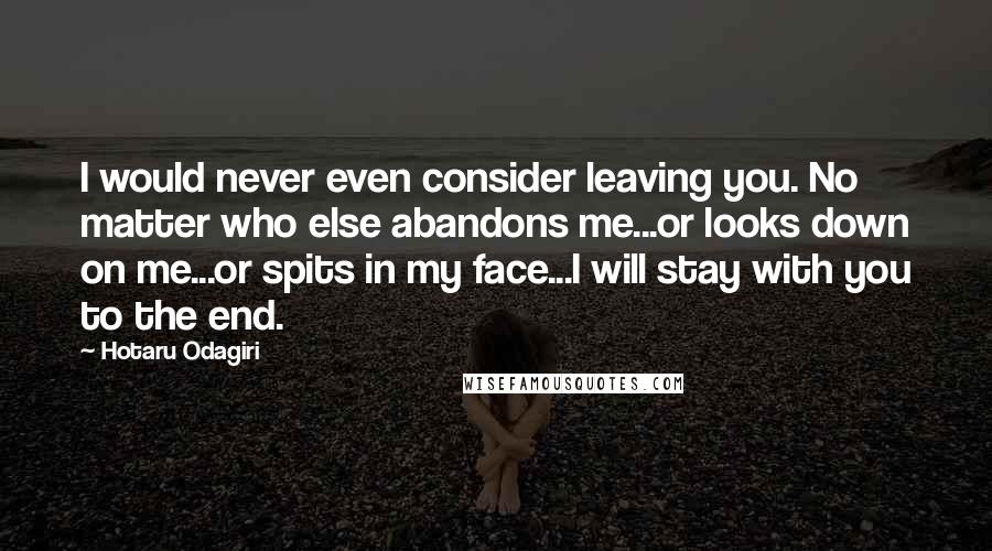 Hotaru Odagiri Quotes: I would never even consider leaving you. No matter who else abandons me...or looks down on me...or spits in my face...I will stay with you to the end.