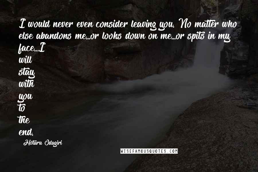 Hotaru Odagiri Quotes: I would never even consider leaving you. No matter who else abandons me...or looks down on me...or spits in my face...I will stay with you to the end.