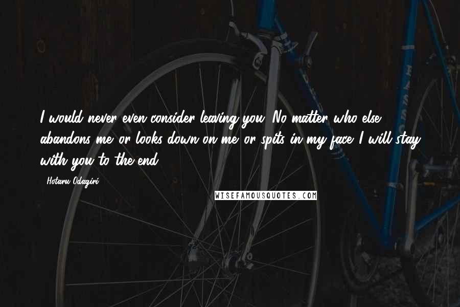 Hotaru Odagiri Quotes: I would never even consider leaving you. No matter who else abandons me...or looks down on me...or spits in my face...I will stay with you to the end.