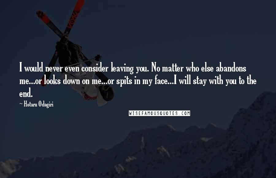 Hotaru Odagiri Quotes: I would never even consider leaving you. No matter who else abandons me...or looks down on me...or spits in my face...I will stay with you to the end.
