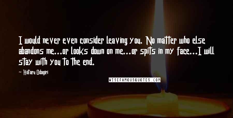 Hotaru Odagiri Quotes: I would never even consider leaving you. No matter who else abandons me...or looks down on me...or spits in my face...I will stay with you to the end.