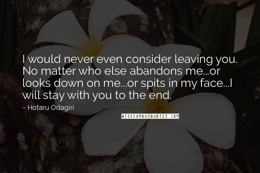 Hotaru Odagiri Quotes: I would never even consider leaving you. No matter who else abandons me...or looks down on me...or spits in my face...I will stay with you to the end.