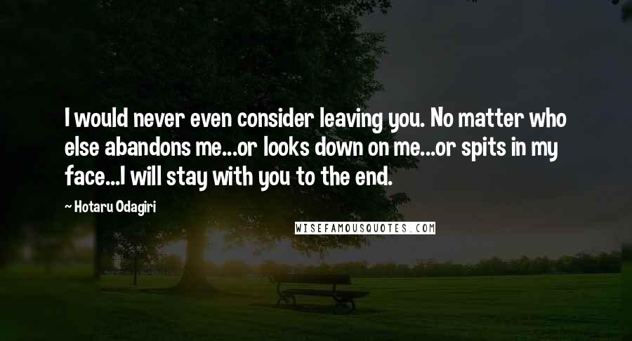 Hotaru Odagiri Quotes: I would never even consider leaving you. No matter who else abandons me...or looks down on me...or spits in my face...I will stay with you to the end.