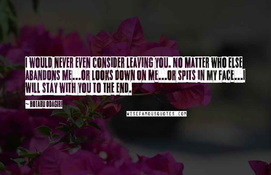 Hotaru Odagiri Quotes: I would never even consider leaving you. No matter who else abandons me...or looks down on me...or spits in my face...I will stay with you to the end.