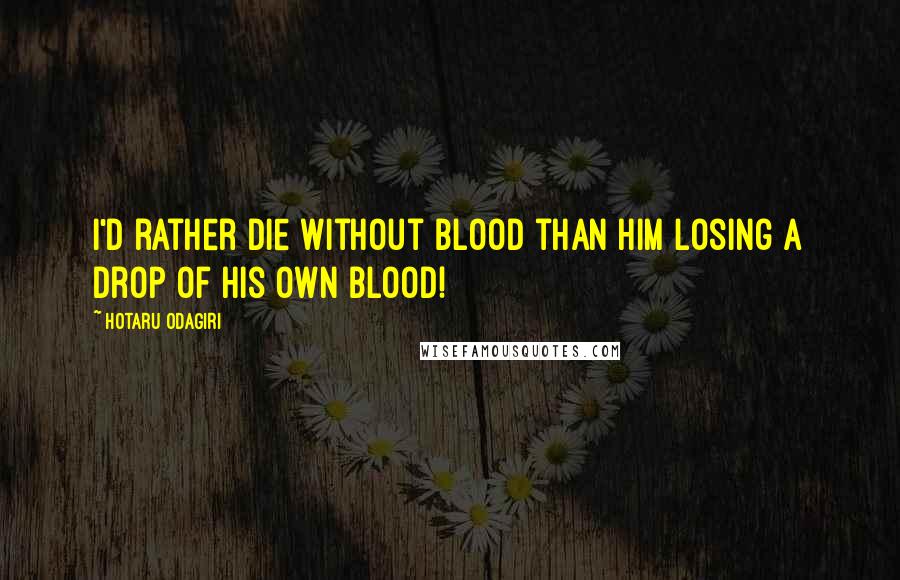 Hotaru Odagiri Quotes: I'd rather die without blood than him losing a drop of his own blood!