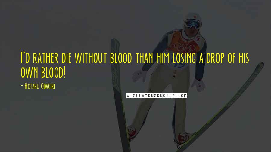 Hotaru Odagiri Quotes: I'd rather die without blood than him losing a drop of his own blood!