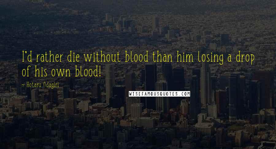 Hotaru Odagiri Quotes: I'd rather die without blood than him losing a drop of his own blood!
