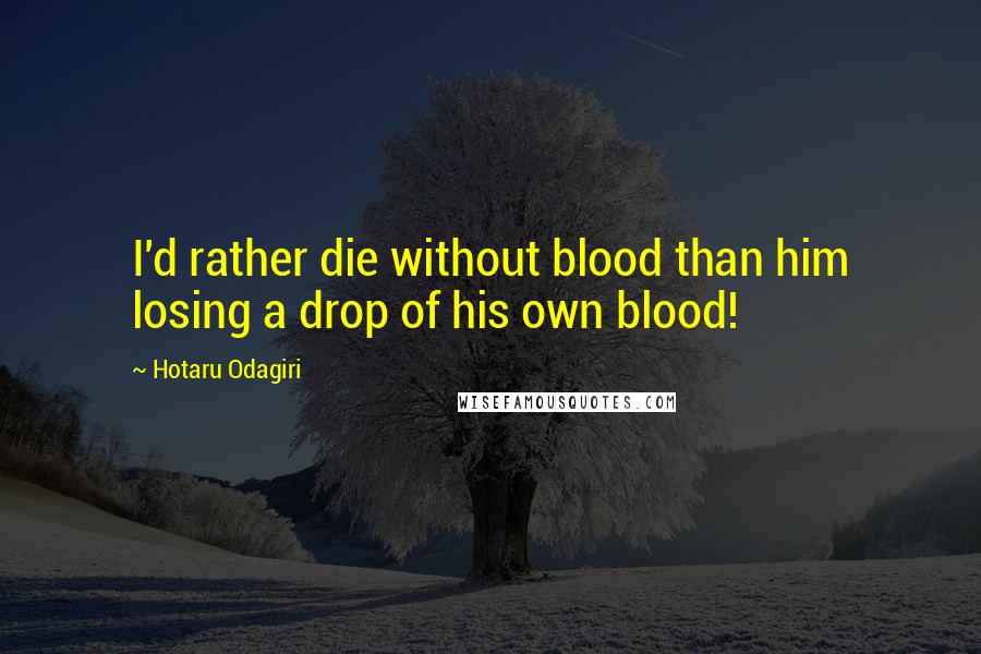 Hotaru Odagiri Quotes: I'd rather die without blood than him losing a drop of his own blood!