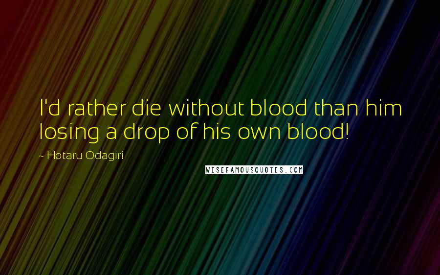 Hotaru Odagiri Quotes: I'd rather die without blood than him losing a drop of his own blood!