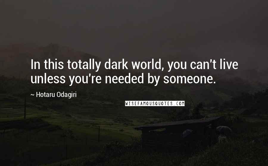 Hotaru Odagiri Quotes: In this totally dark world, you can't live unless you're needed by someone.