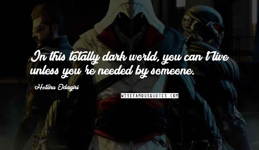 Hotaru Odagiri Quotes: In this totally dark world, you can't live unless you're needed by someone.