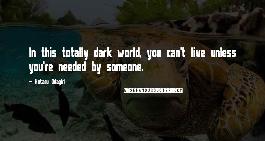 Hotaru Odagiri Quotes: In this totally dark world, you can't live unless you're needed by someone.