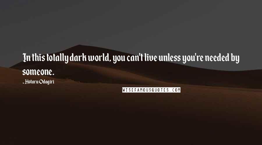 Hotaru Odagiri Quotes: In this totally dark world, you can't live unless you're needed by someone.