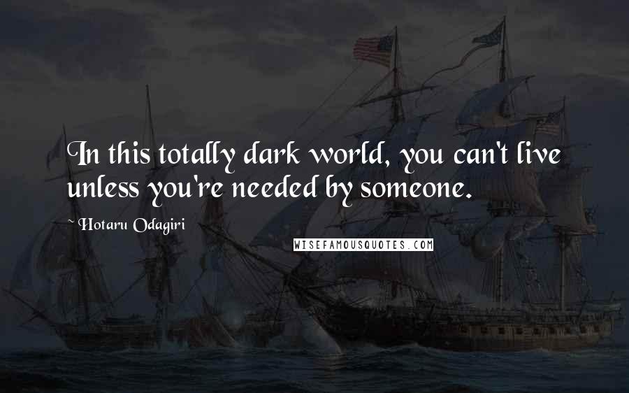 Hotaru Odagiri Quotes: In this totally dark world, you can't live unless you're needed by someone.