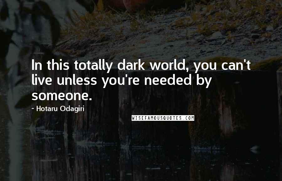 Hotaru Odagiri Quotes: In this totally dark world, you can't live unless you're needed by someone.