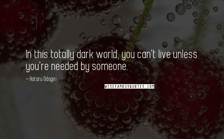 Hotaru Odagiri Quotes: In this totally dark world, you can't live unless you're needed by someone.