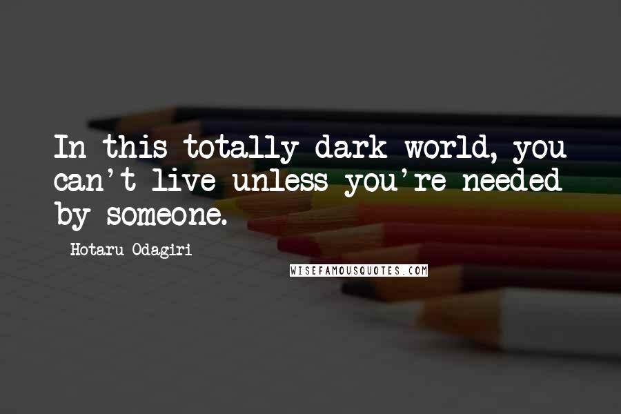 Hotaru Odagiri Quotes: In this totally dark world, you can't live unless you're needed by someone.