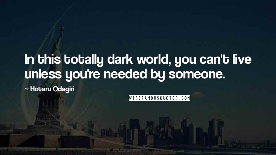 Hotaru Odagiri Quotes: In this totally dark world, you can't live unless you're needed by someone.