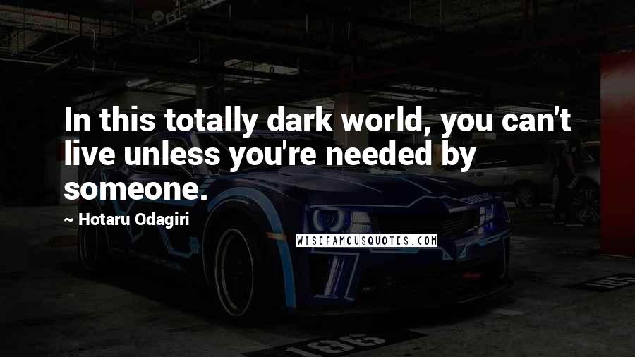 Hotaru Odagiri Quotes: In this totally dark world, you can't live unless you're needed by someone.