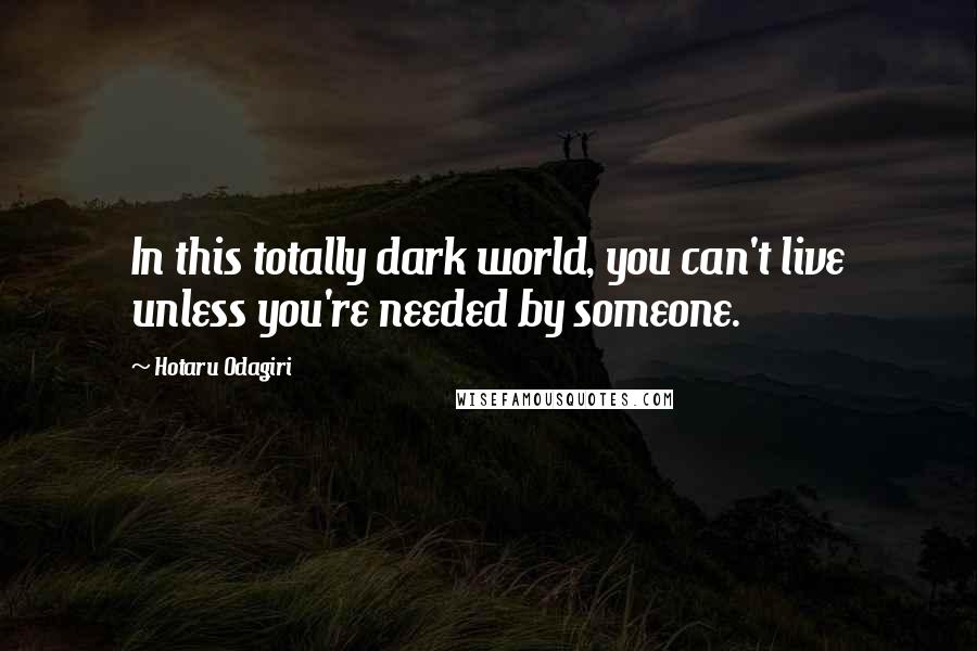 Hotaru Odagiri Quotes: In this totally dark world, you can't live unless you're needed by someone.