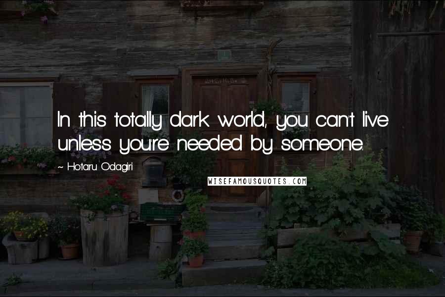 Hotaru Odagiri Quotes: In this totally dark world, you can't live unless you're needed by someone.