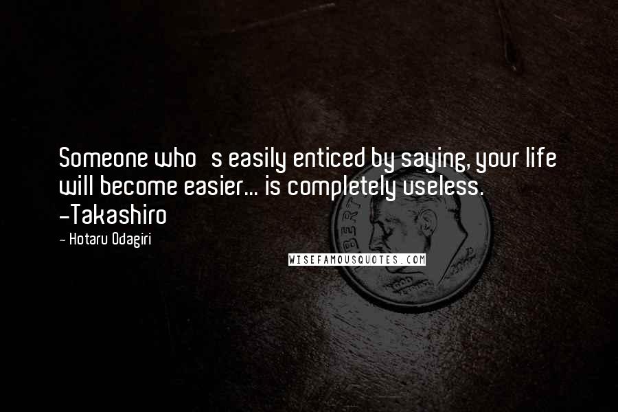 Hotaru Odagiri Quotes: Someone who's easily enticed by saying, your life will become easier... is completely useless. -Takashiro