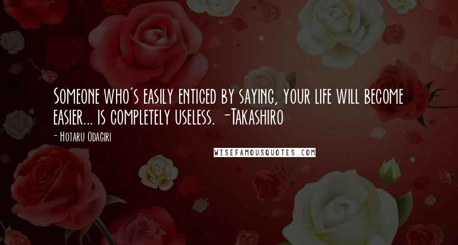 Hotaru Odagiri Quotes: Someone who's easily enticed by saying, your life will become easier... is completely useless. -Takashiro