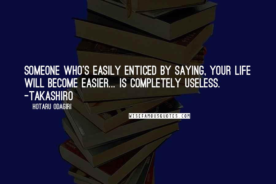 Hotaru Odagiri Quotes: Someone who's easily enticed by saying, your life will become easier... is completely useless. -Takashiro