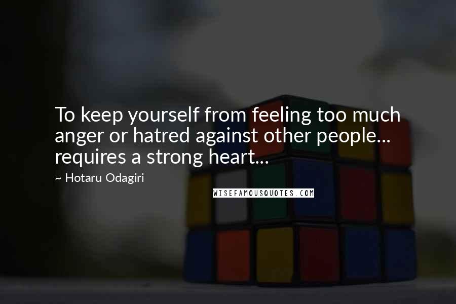 Hotaru Odagiri Quotes: To keep yourself from feeling too much anger or hatred against other people... requires a strong heart...