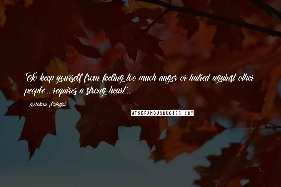 Hotaru Odagiri Quotes: To keep yourself from feeling too much anger or hatred against other people... requires a strong heart...